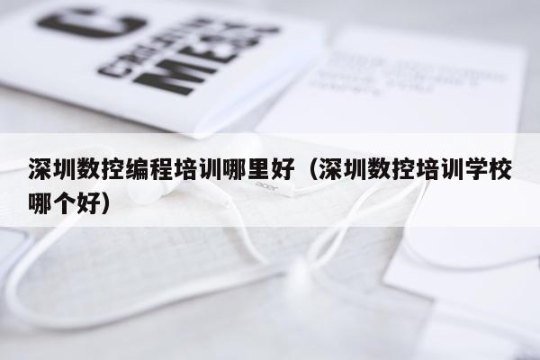 深圳数控编程培训哪里好（深圳数控培训学校哪个好）