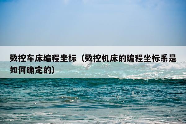 数控车床编程坐标（数控机床的编程坐标系是如何确定的）
