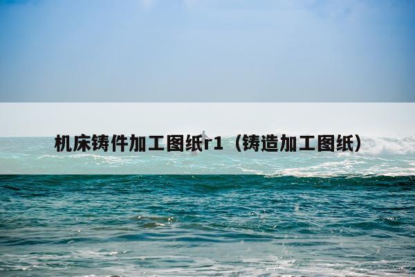 机床铸件加工图纸r1（铸造加工图纸）