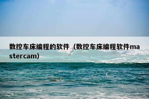 数控车床编程的软件（数控车床编程软件mastercam）