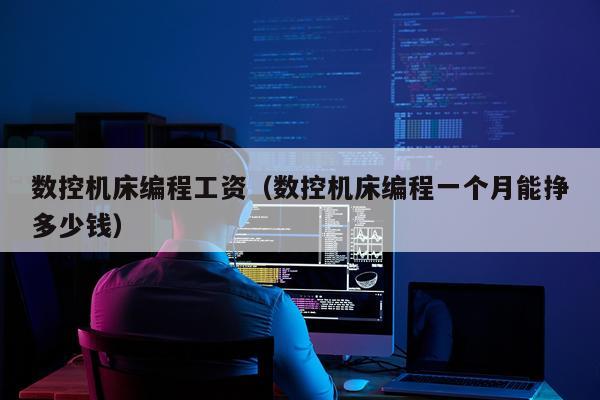 数控机床编程工资（数控机床编程一个月能挣多少钱）