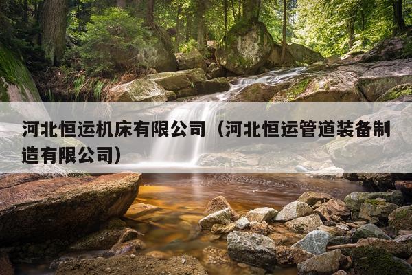 河北恒运机床有限公司（河北恒运管道装备制造有限公司）