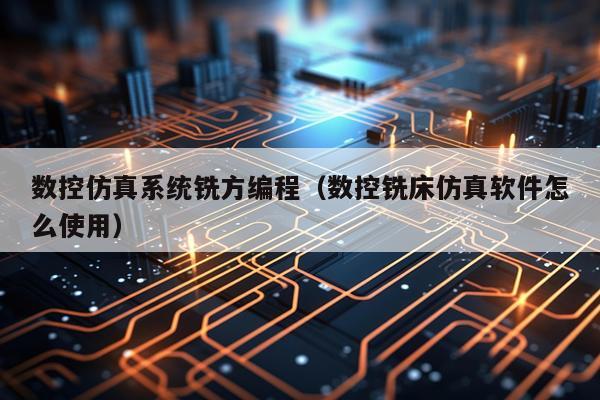 数控仿真系统铣方编程(数控铣床仿真软件怎么使用)