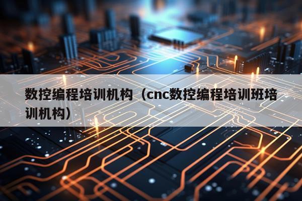 数控编程培训机构(cnc数控编程培训班培训机构)