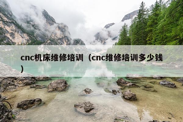 cnc机床维修培训（cnc维修培训多少钱）