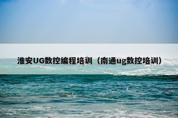 淮安UG数控编程培训（南通ug数控培训）