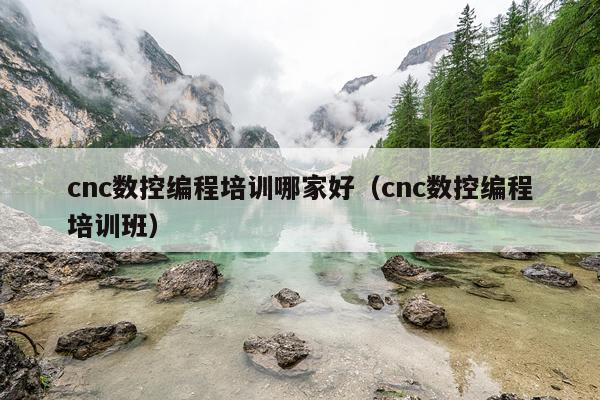 cnc数控编程培训哪家好（cnc数控编程培训班）