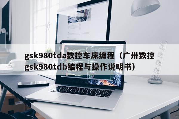 gsk980tda数控车床编程（广卅数控gsk980tdb编程与操作说明书）
