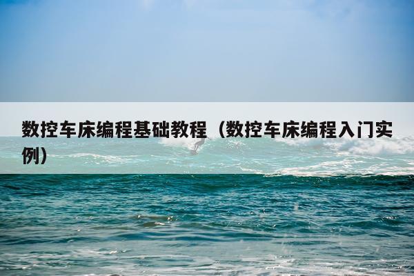 数控车床编程基础教程（数控车床编程入门实例）