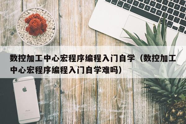 数控加工中心宏程序编程入门自学（数控加工中心宏程序编程入门自学难吗）
