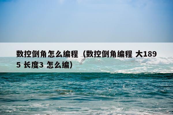 数控倒角怎么编程（数控倒角编程 大1895 长度3 怎么编）