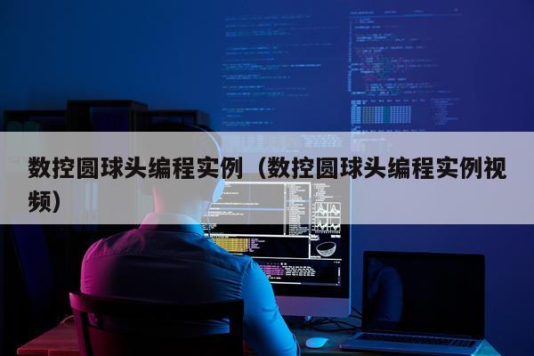 数控圆球头编程实例（数控圆球头编程实例视频）
