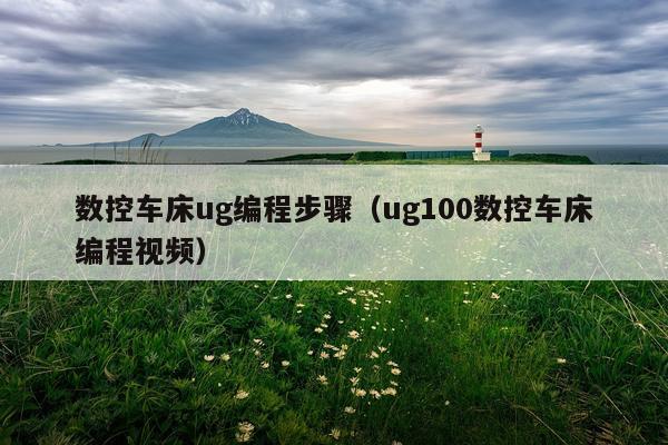 数控车床ug编程步骤（ug100数控车床编程视频）