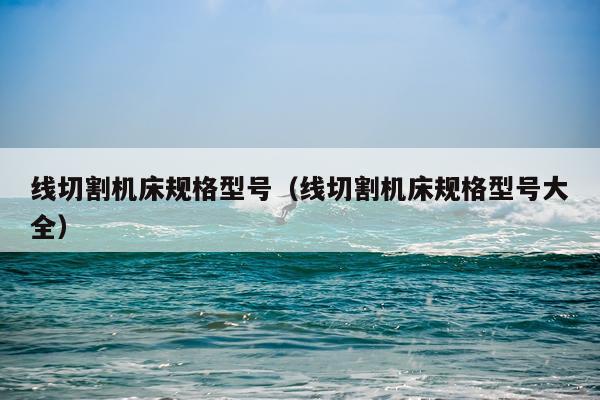 线切割机床规格型号（线切割机床规格型号大全）