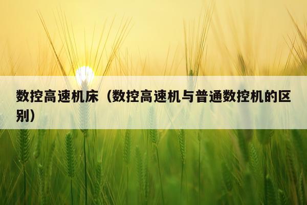 数控高速机床（数控高速机与普通数控机的区别）