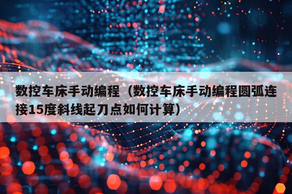 数控车床手动编程（数控车床手动编程圆弧连接15度斜线起刀点如何计算）