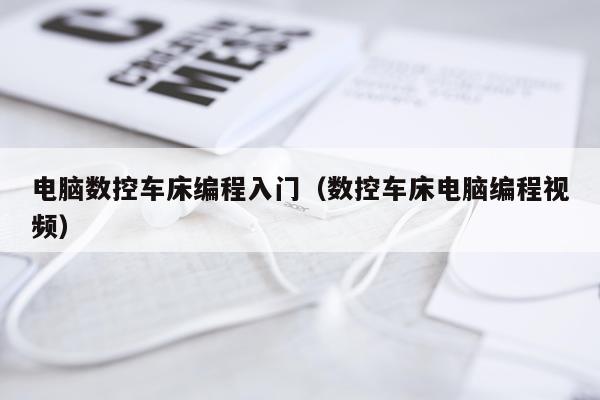 电脑数控车床编程入门（数控车床电脑编程视频）