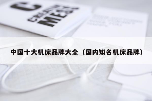 中国十大机床品牌大全（国内知名机床品牌）