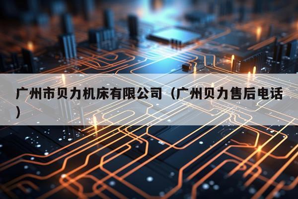 广州市贝力机床有限公司（广州贝力售后电话）