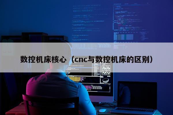 数控机床核心（cnc与数控机床的区别）