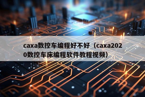 caxa数控车编程好不好(caxa2020数控车床编程软件教程视频)