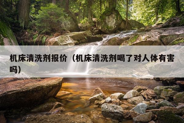 机床清洗剂报价（机床清洗剂喝了对人体有害吗）