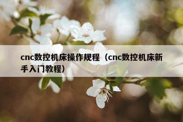 cnc数控机床操作规程（cnc数控机床新手入门教程）