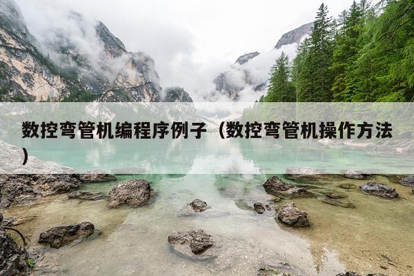 数控弯管机编程序例子(数控弯管机操作方法)