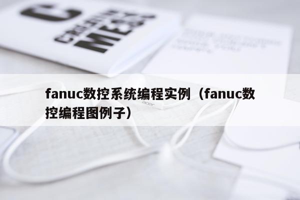 fanuc数控系统编程实例(fanuc数控编程图例子)