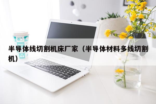 半导体线切割机床厂家（半导体材料多线切割机）