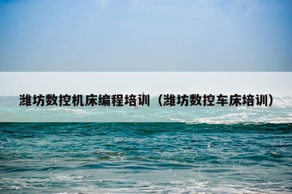 潍坊数控机床编程培训（潍坊数控车床培训）