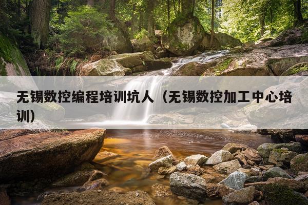无锡数控编程培训坑人（无锡数控加工中心培训）