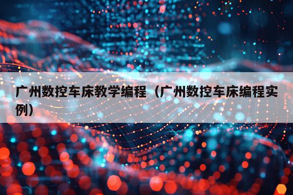 广州数控车床教学编程（广州数控车床编程实例）