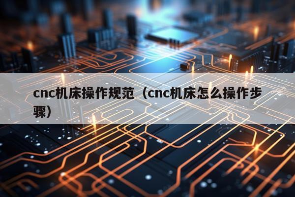 cnc机床操作规范（cnc机床怎么操作步骤）