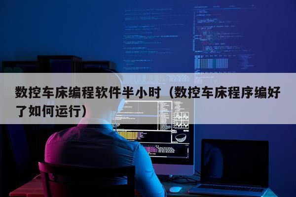 数控车床编程软件半小时（数控车床程序编好了如何运行）