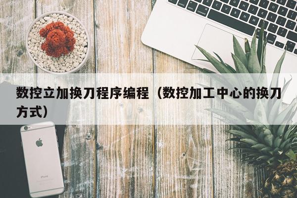 数控立加换刀程序编程（数控加工中心的换刀方式）