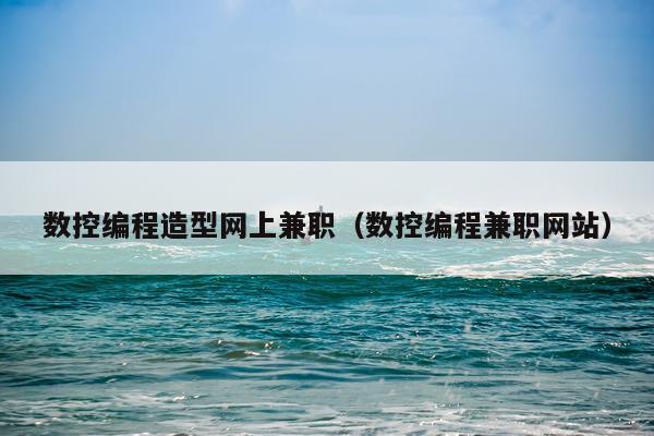 数控编程造型网上兼职（数控编程兼职网站）