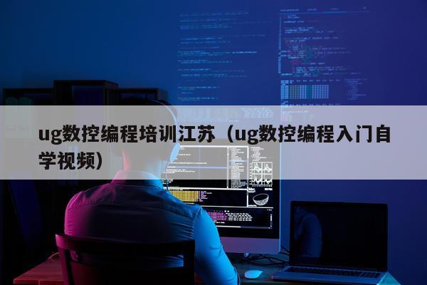 ug数控编程培训江苏（ug数控编程入门自学视频）