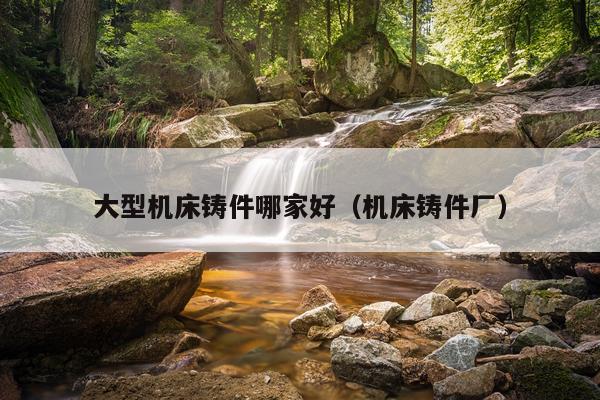 大型机床铸件哪家好（机床铸件厂）