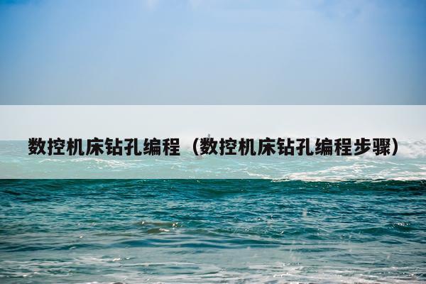 数控机床钻孔编程（数控机床钻孔编程步骤）