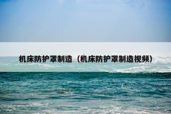 机床防护罩制造（机床防护罩制造视频）