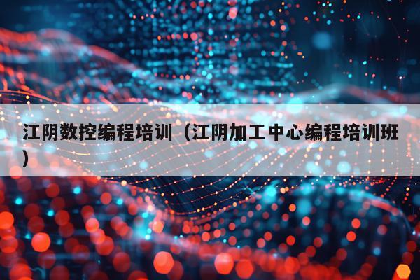 江阴数控编程培训（江阴加工中心编程培训班）