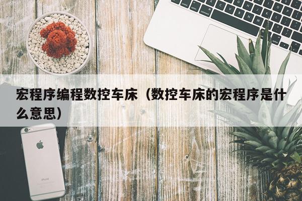 宏程序编程数控车床（数控车床的宏程序是什么意思）