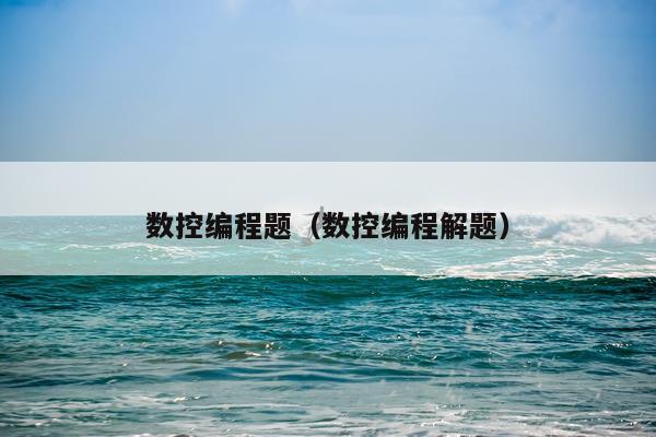 数控编程题（数控编程解题）