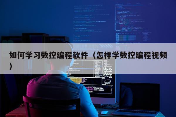 如何学习数控编程软件（怎样学数控编程视频）