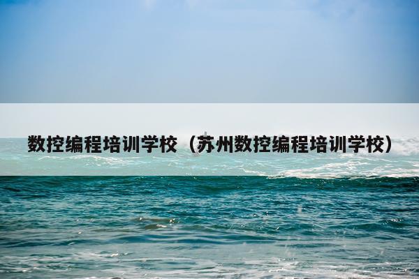 数控编程培训学校（苏州数控编程培训学校）