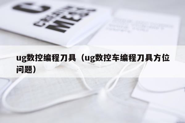 ug数控编程刀具（ug数控车编程刀具方位问题）