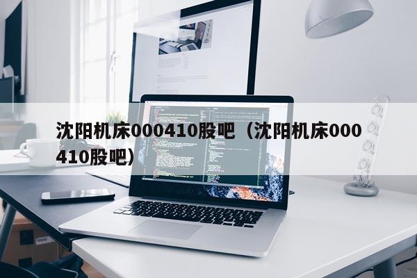 沈阳机床000410股吧（沈阳机床000410股吧）