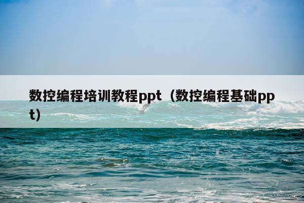 数控编程培训教程ppt（数控编程基础ppt）