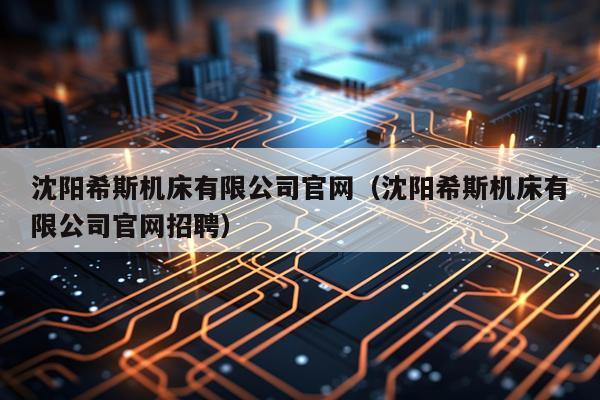 沈阳希斯机床有限公司官网（沈阳希斯机床有限公司官网招聘）